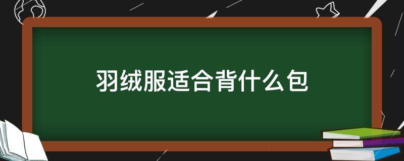 羽絨服適合背什么包（穿羽絨服怎么背包好看）