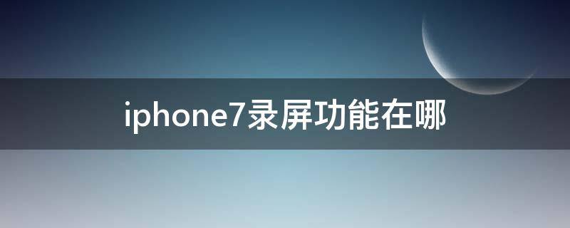 iphone7录屏功能在哪 iphone7录屏功能在哪里