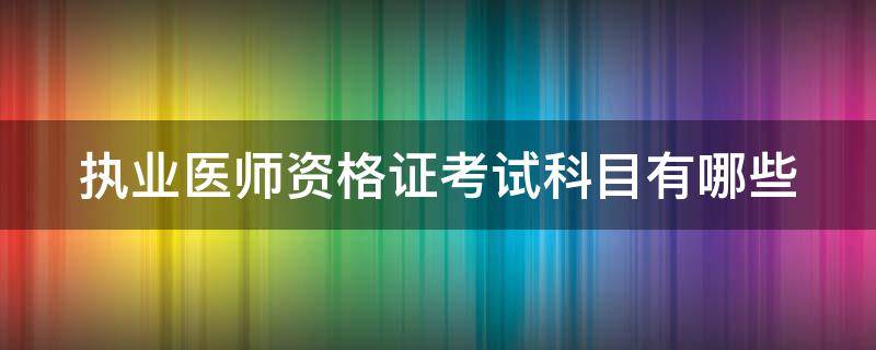 执业医师资格证考试科目有哪些 执业医师资格证书考试科目