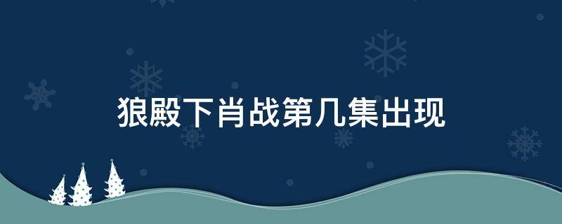 狼殿下肖戰(zhàn)第幾集出現(xiàn) 狼殿下肖戰(zhàn)幾集出現(xiàn)