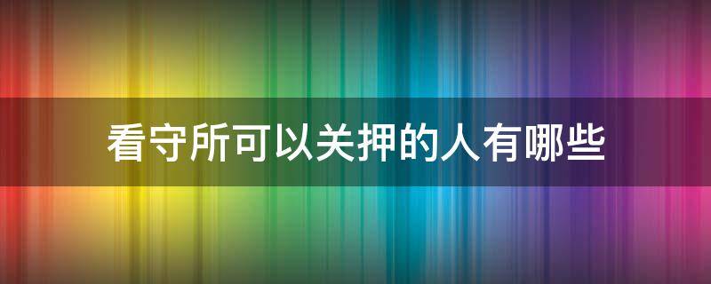 看守所可以关押的人有哪些 看守所什么样的犯人单独关押