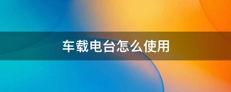 車載電臺怎么使用 車載電臺怎么使用圖解