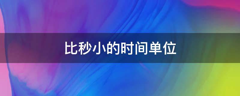 比秒小的時(shí)間單位（比秒更小的時(shí)間單位是什么）