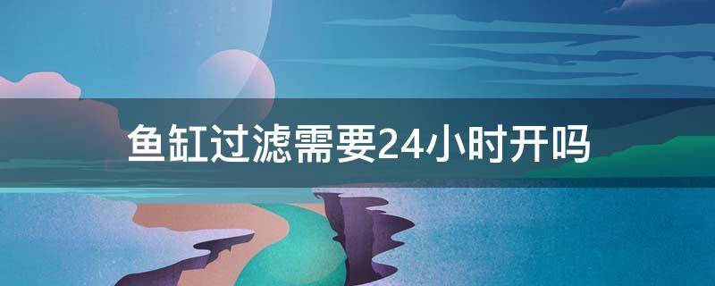 魚缸過濾需要24小時開嗎（魚缸過濾要24小時開嗎?）