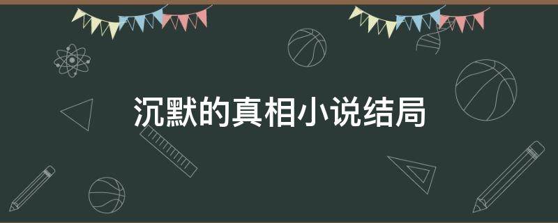 沉默的真相小說結(jié)局（沉默的真相小說結(jié)局什么意思）