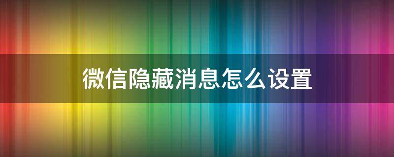 微信隱藏消息怎么設(shè)置 怎么設(shè)置微信信息隱藏