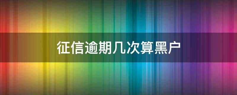 征信逾期几次算黑户 征信逾期几次算黑户?-财经阁