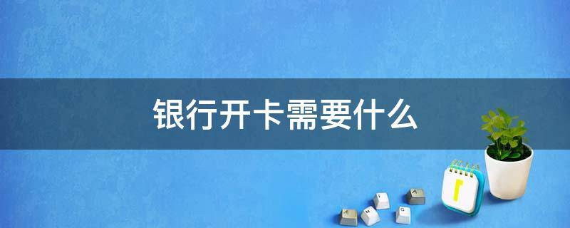 銀行開卡需要什么 銀行開卡需要什么證明 在職證明