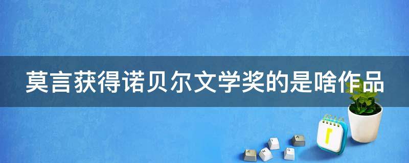 莫言获得诺贝尔文学奖的是啥作品 莫言获得诺贝尔文学奖是当之无愧的