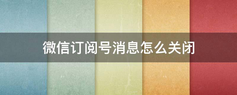 微信订阅号消息怎么关闭 微信订阅号消息怎么关闭推送广告