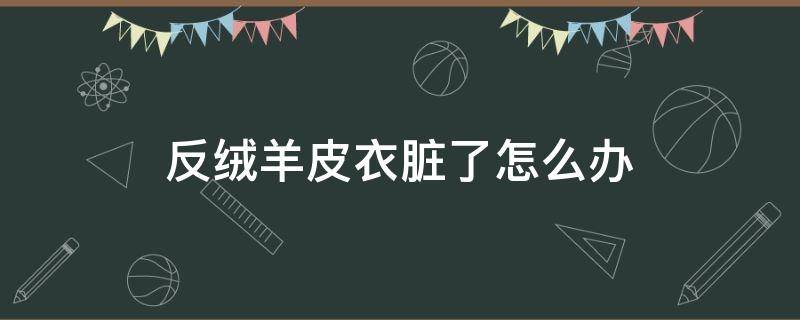 反絨羊皮衣臟了怎么辦 羊皮反絨皮衣怎么清洗