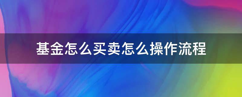 基金怎么買賣怎么操作流程 基金如何買賣?如何操作?