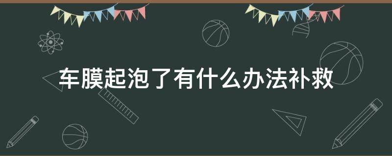 车膜起泡了有什么办法补救（今天刚贴的车膜起泡啦,怎么处理）