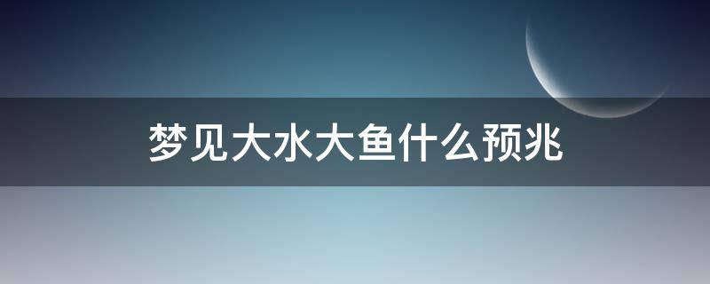 梦见大水大鱼什么预兆（梦见发大水大鱼什么预兆）