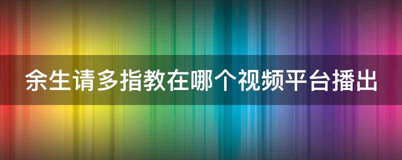 余生請多指教在哪個視頻平臺播出 余生請多指教在什么視頻播放