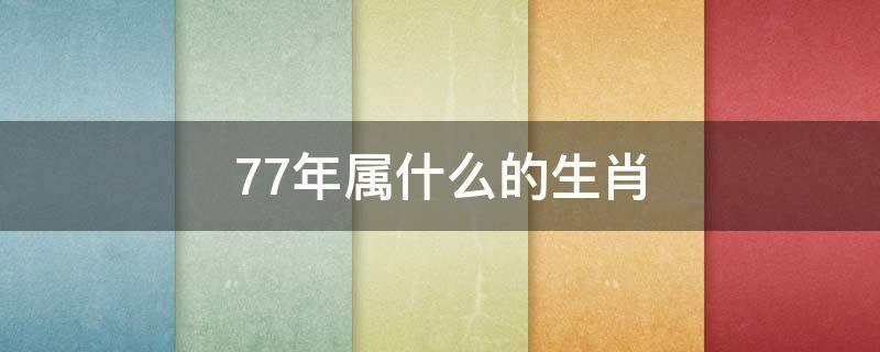 77年属什么的生肖（77年属什么的生肖,今年属什么）