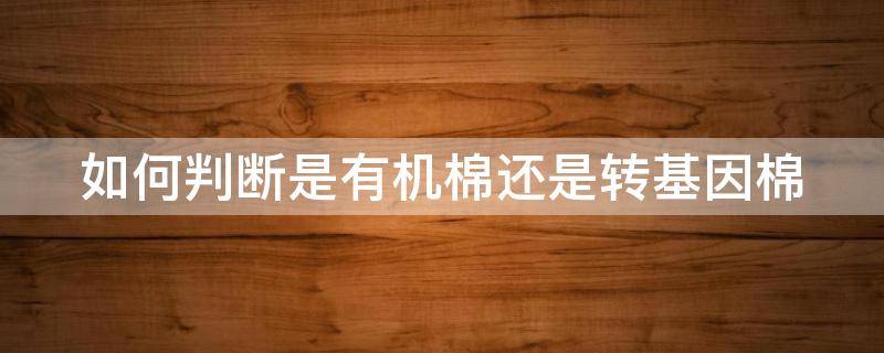 如何判斷是有機棉還是轉基因棉 如何辨別有機食品和轉基因食品