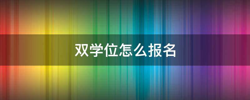 双学位怎么报名 双学位怎么报考条件