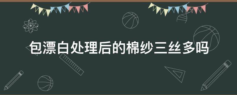 包漂白处理后的棉纱三丝多吗（棉纱包漂白是什么意思）