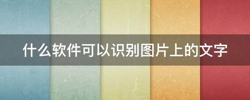 什么軟件可以識(shí)別圖片上的文字（什么軟件可以識(shí)別圖片上的文字字體）