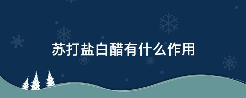 蘇打鹽白醋有什么作用 蘇打鹽白醋有什么作用可以洗污漬