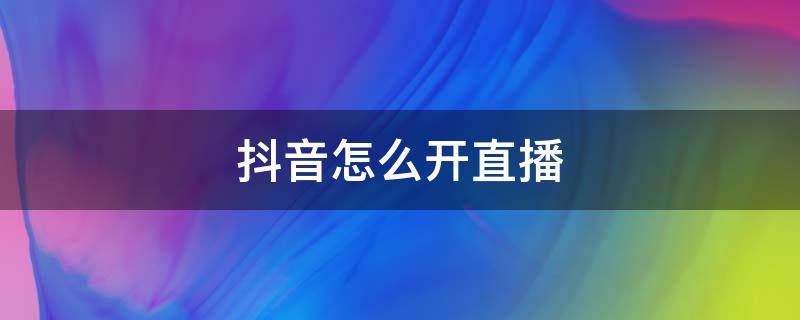 抖音怎么開直播（抖音怎么開直播賣貨）