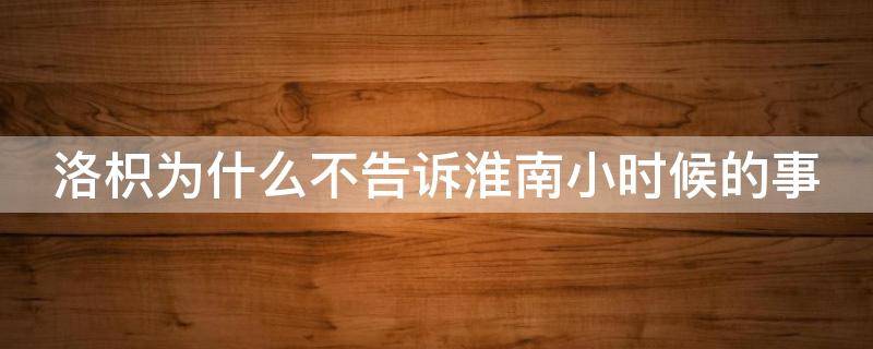 洛枳為什么不告訴淮南小時候的事（洛枳為什么不告訴淮南小時候的事情呢）