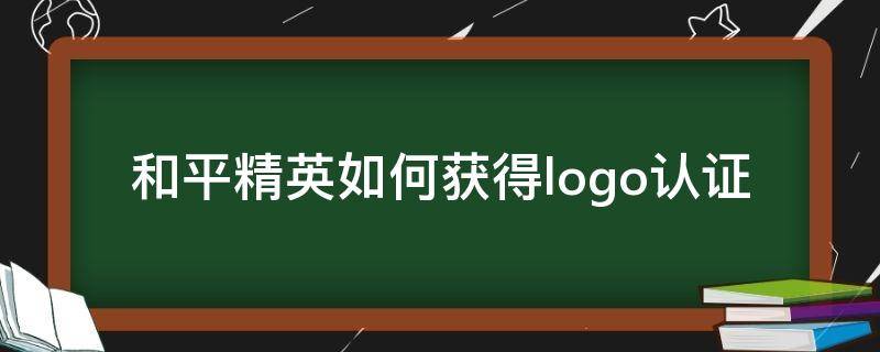 和平精英如何获得logo认证（和平精英如何获得logo认证哔哩哔哩）