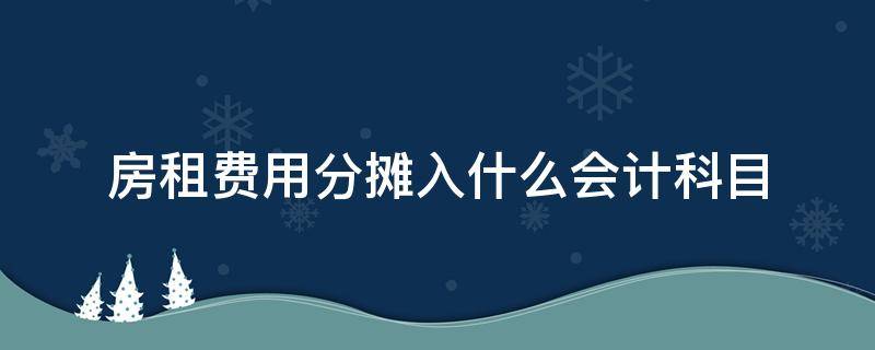 房租費用分攤入什么會計科目（攤銷房租費用計入什么科目）