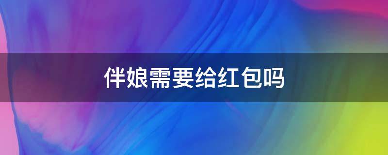 伴娘需要给红包吗 伴郎伴娘需要给红包吗