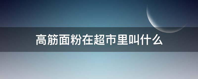 高筋面粉在超市里叫什么（超市賣的面粉是高筋面粉嗎）