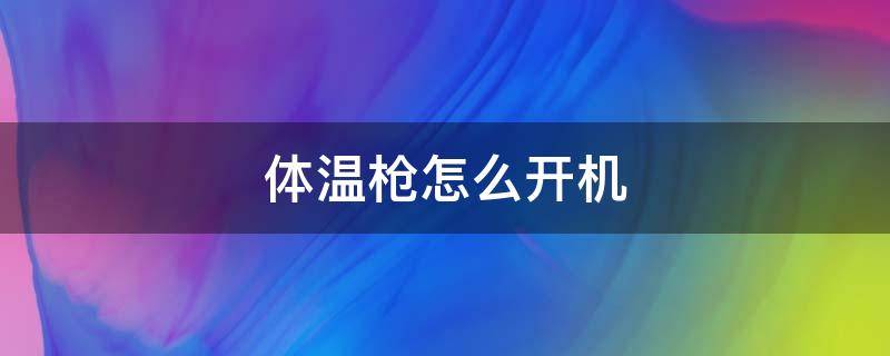 體溫槍怎么開機（體溫槍怎么開機使用）