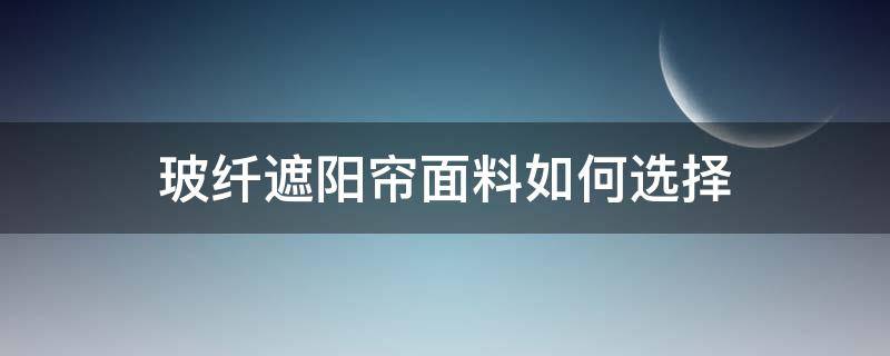 玻纤遮阳帘面料如何选择（遮阳用纱帘什么材质比较好）