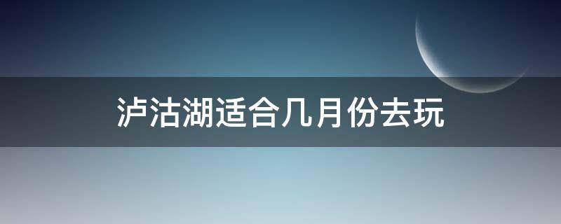 泸沽湖适合几月份去玩（泸沽湖几月份去好玩）