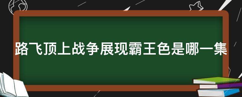 路飛頂上戰(zhàn)爭展現(xiàn)霸王色是哪一集（路飛在頂上戰(zhàn)爭使用霸王色霸氣是哪一集）