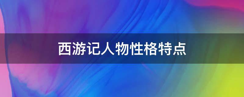 西游记人物性格特点（西游记人物性格特点及表现实例）