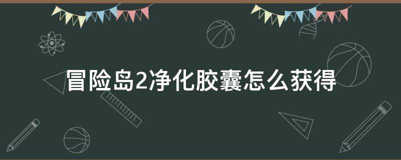 冒险岛2净化胶囊怎么获得（冒险岛2冒险奖励箱怎么得）