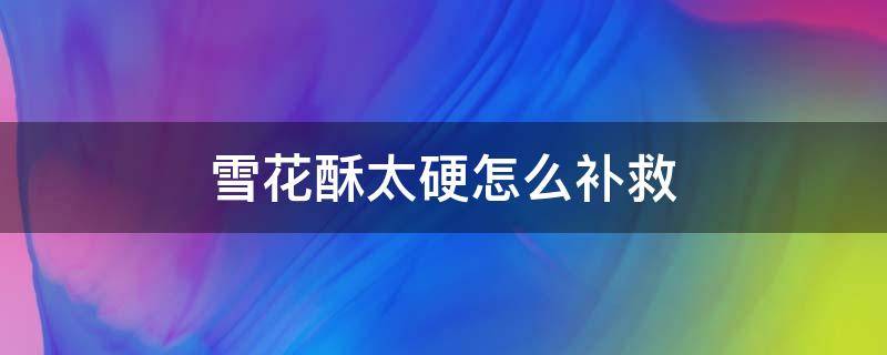 雪花酥太硬怎么補(bǔ)救（雪花酥太硬有法補(bǔ)救嗎）