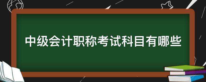 中级会计职称考试科目有哪些（中级会计职称考试科目是什么）