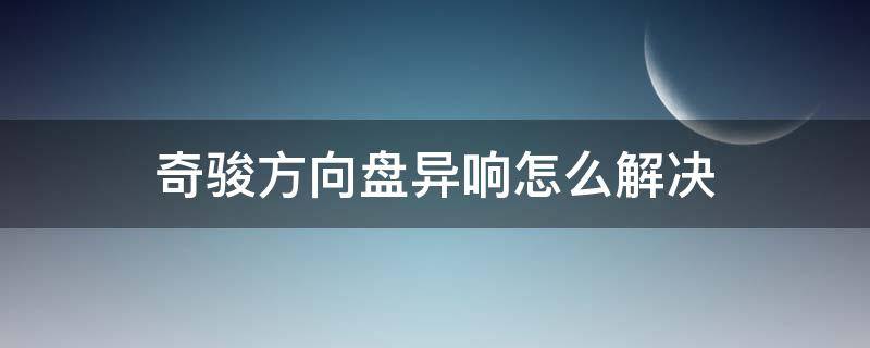 奇駿方向盤異響怎么解決（日產(chǎn)奇駿打方向盤方向有異響）