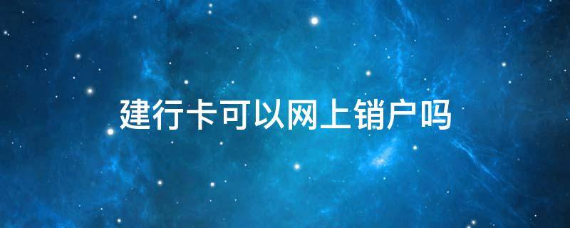 建行卡可以网上销户吗 建行网上银行能销户吗