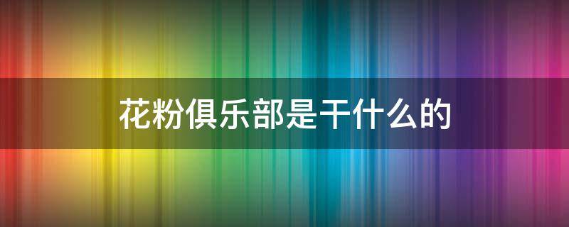 花粉俱樂部是干什么的 花粉俱樂部是干什么的,能刪掉嗎? - 搜狗問問