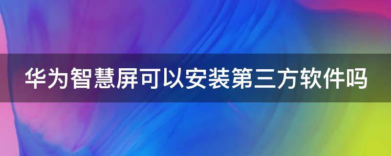 華為智慧屏可以安裝第三方軟件嗎 華為智慧屏可以安裝第三方軟件嗎蘋果