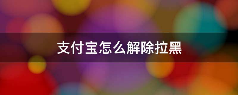 支付宝怎么解除拉黑 支付宝怎么解除拉黑转账啊