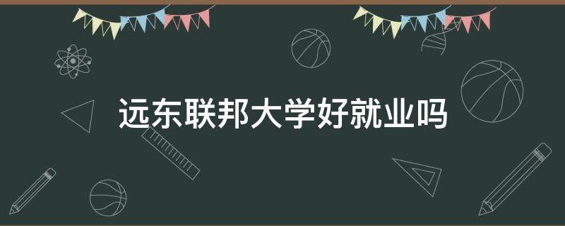 远东联邦大学好就业吗（远东联邦大学回国好就业吗）