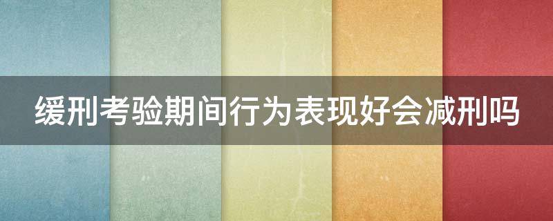 缓刑考验期间行为表现好会减刑吗 缓刑考验期间行为表现好会减刑吗怎么办