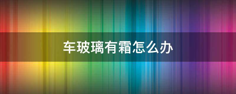 車玻璃有霜怎么辦（轎車玻璃有霜怎么辦）