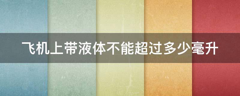 飞机上带液体不能超过多少毫升（3瓶100ml的可以带上飞机吗）