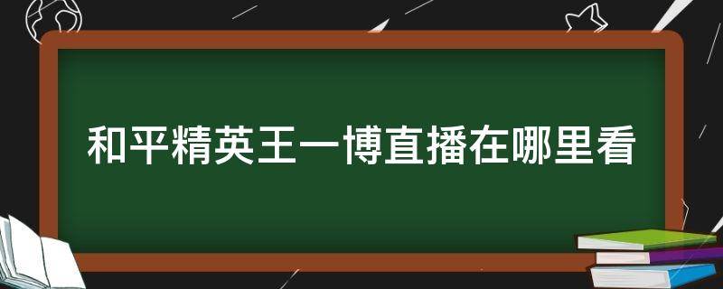 和平精英王一博直播在哪里看（王一博和平精英有直播）