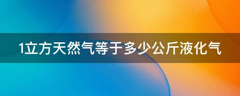 1立方天然气等于多少公斤液化气 1立方天然气等于多少公斤液化气量